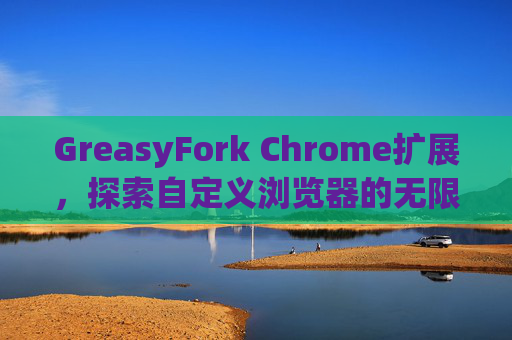 GreasyFork Chrome扩展，探索自定义浏览器的无限可能
